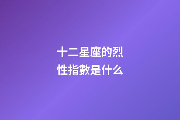 十二星座的烈性指數是什么-第1張-星座運勢-玄機派