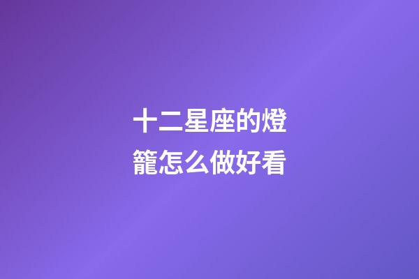 十二星座的燈籠怎么做好看-第1張-星座運勢-玄機派