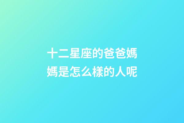 十二星座的爸爸媽媽是怎么樣的人呢-第1張-星座運勢-玄機派