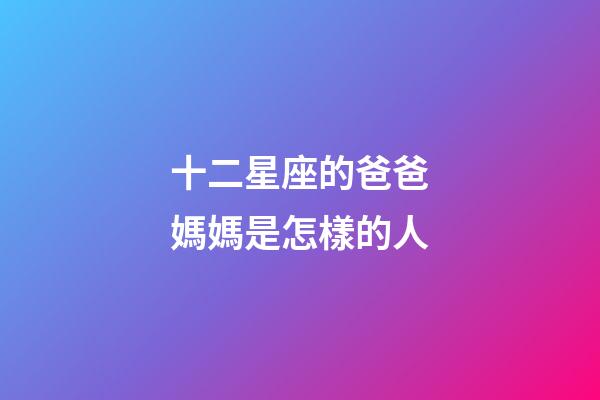 十二星座的爸爸媽媽是怎樣的人-第1張-星座運勢-玄機派