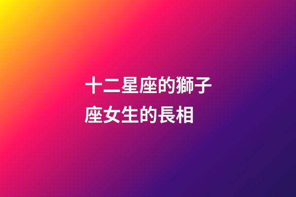 十二星座的獅子座女生的長相-第1張-星座運勢-玄機派