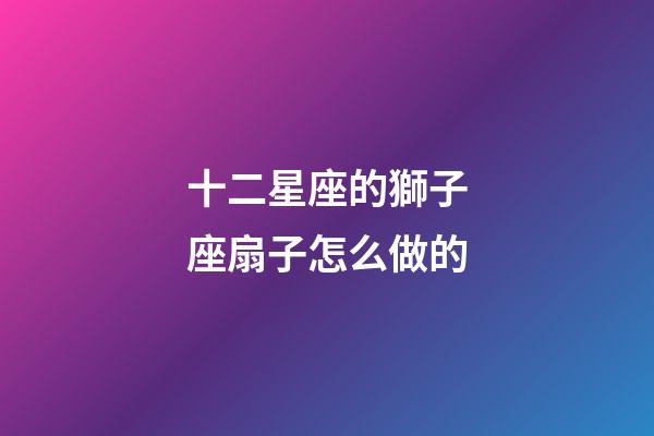 十二星座的獅子座扇子怎么做的-第1張-星座運勢-玄機派