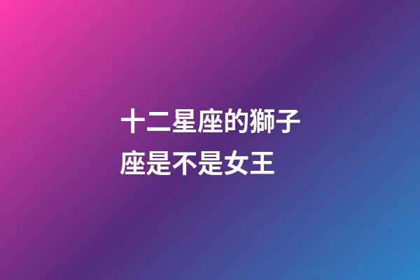 十二星座的獅子座是不是女王-第1張-星座運(yùn)勢(shì)-玄機(jī)派