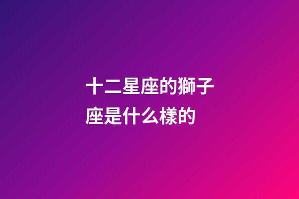 十二星座的獅子座是什么樣的-第1張-星座運勢-玄機派