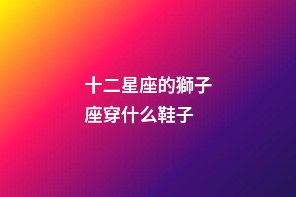 十二星座的獅子座穿什么鞋子-第1張-星座運勢-玄機派