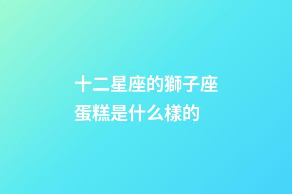 十二星座的獅子座蛋糕是什么樣的-第1張-星座運勢-玄機派