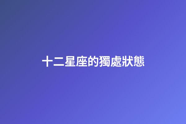 十二星座的獨處狀態-第1張-星座運勢-玄機派