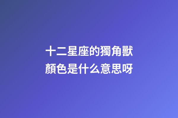 十二星座的獨角獸顏色是什么意思呀-第1張-星座運勢-玄機派