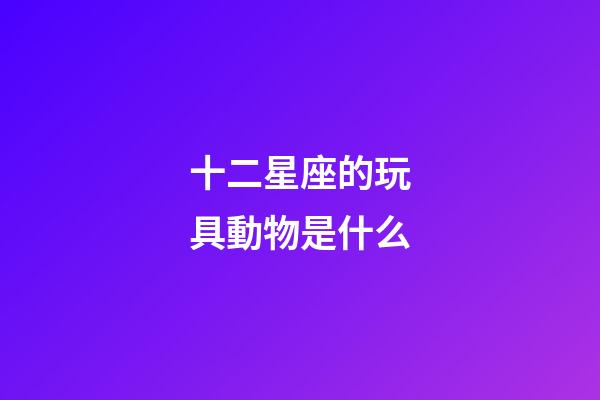 十二星座的玩具動物是什么-第1張-星座運勢-玄機派