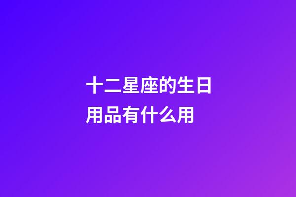 十二星座的生日用品有什么用-第1張-星座運勢-玄機派