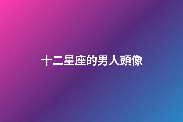十二星座的男人頭像-第1張-星座運勢-玄機派