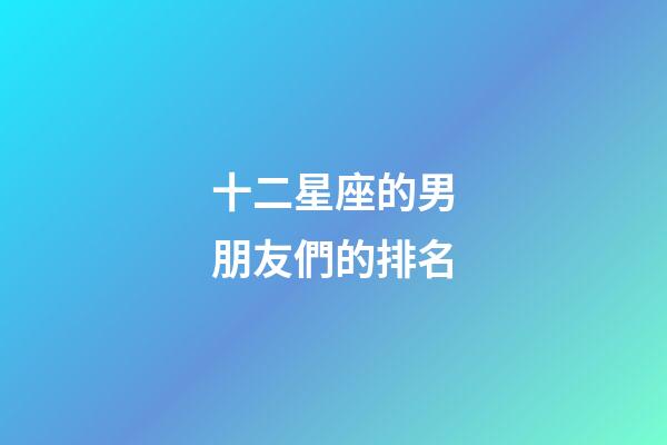 十二星座的男朋友們的排名-第1張-星座運勢-玄機派