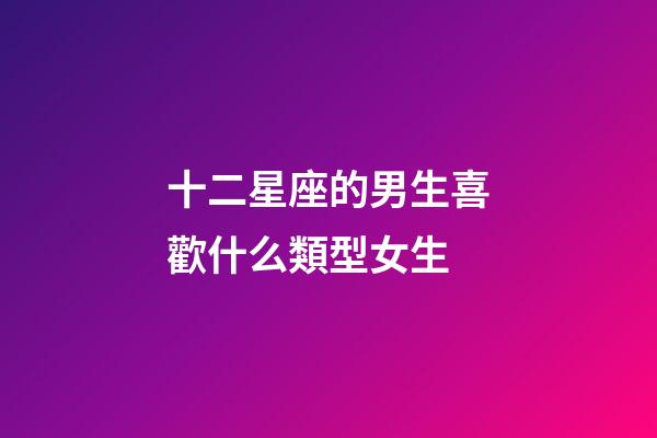 十二星座的男生喜歡什么類型女生-第1張-星座運勢-玄機派