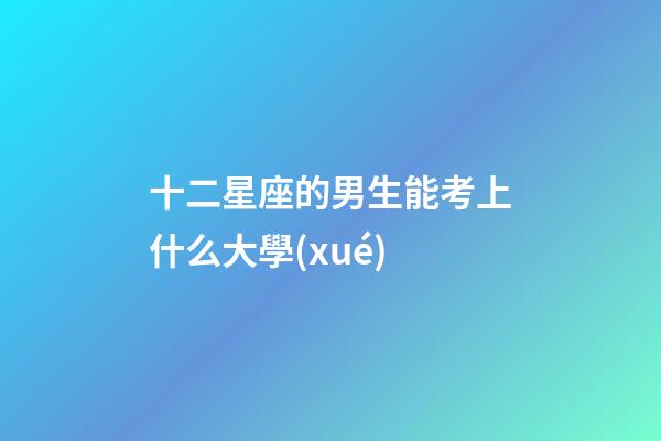 十二星座的男生能考上什么大學(xué)-第1張-星座運(yùn)勢(shì)-玄機(jī)派