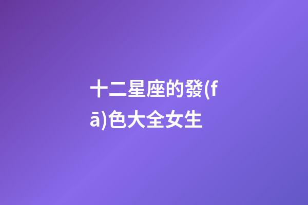 十二星座的發(fā)色大全女生-第1張-星座運勢-玄機派