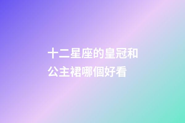 十二星座的皇冠和公主裙哪個好看-第1張-星座運勢-玄機派
