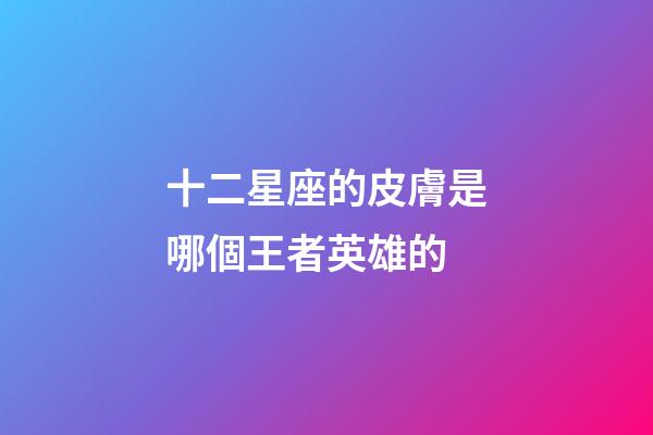十二星座的皮膚是哪個王者英雄的-第1張-星座運勢-玄機派