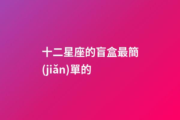 十二星座的盲盒最簡(jiǎn)單的-第1張-星座運(yùn)勢(shì)-玄機(jī)派