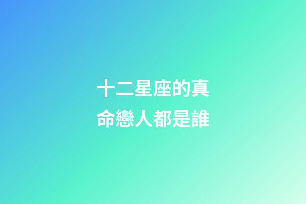 十二星座的真命戀人都是誰-第1張-星座運勢-玄機派