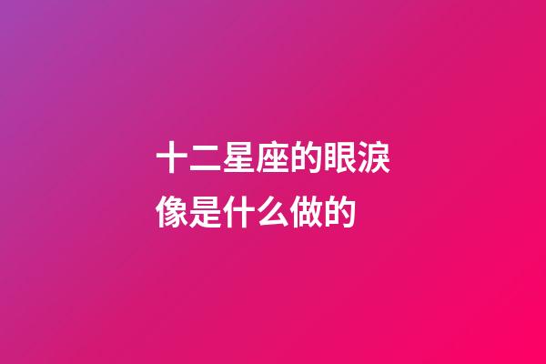 十二星座的眼淚像是什么做的-第1張-星座運勢-玄機派