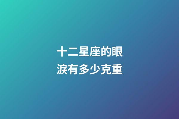 十二星座的眼淚有多少克重-第1張-星座運(yùn)勢(shì)-玄機(jī)派