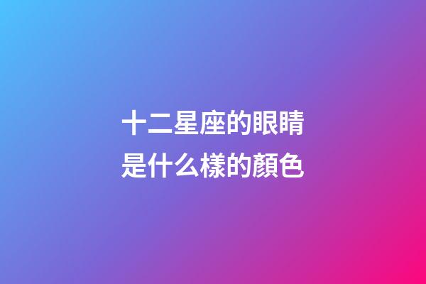 十二星座的眼睛是什么樣的顏色-第1張-星座運勢-玄機派