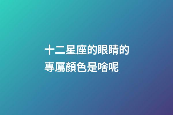 十二星座的眼睛的專屬顏色是啥呢-第1張-星座運勢-玄機派