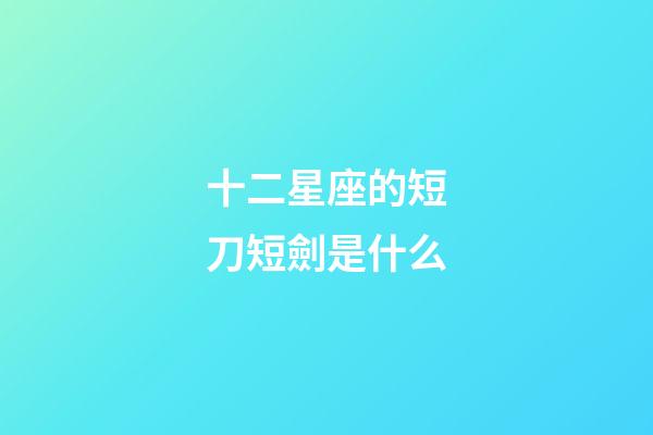 十二星座的短刀短劍是什么-第1張-星座運勢-玄機派