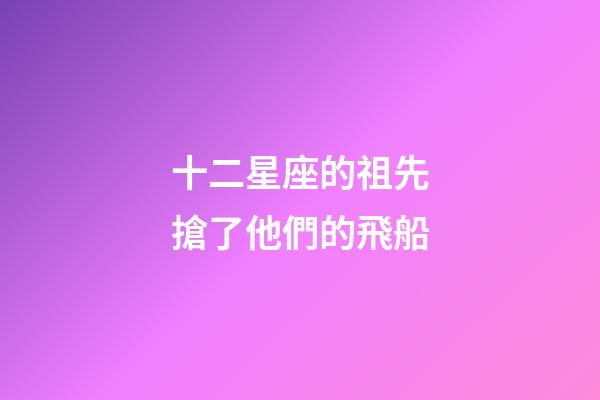 十二星座的祖先搶了他們的飛船-第1張-星座運勢-玄機派
