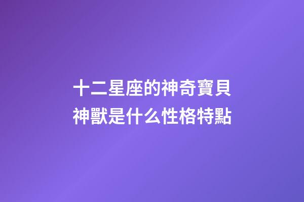 十二星座的神奇寶貝神獸是什么性格特點-第1張-星座運勢-玄機派