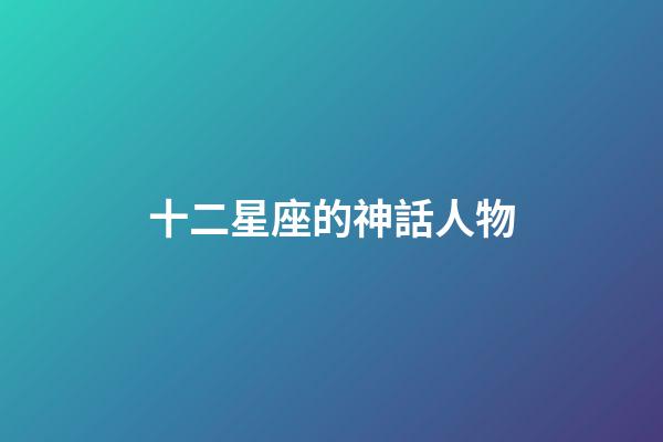 十二星座的神話人物-第1張-星座運勢-玄機派