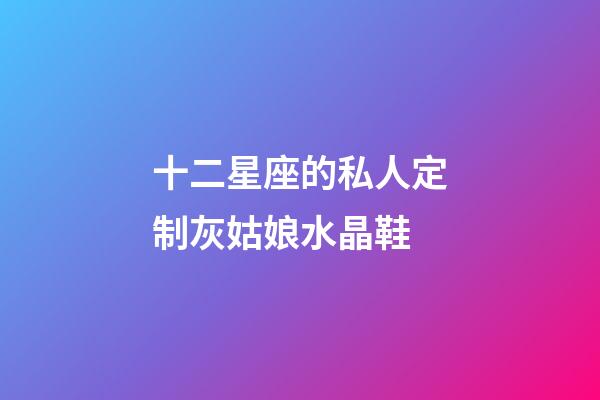 十二星座的私人定制灰姑娘水晶鞋-第1張-星座運(yùn)勢(shì)-玄機(jī)派