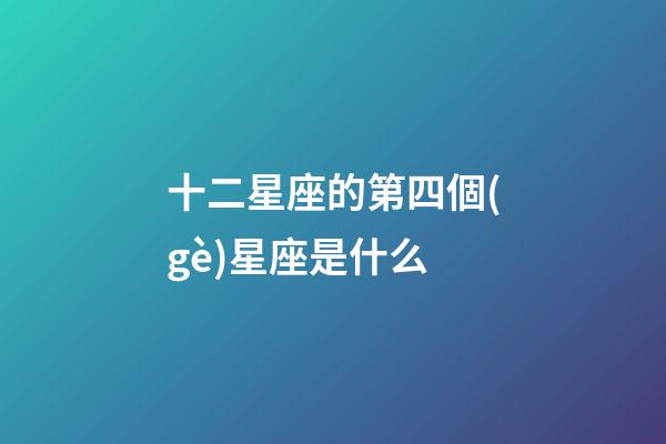 十二星座的第四個(gè)星座是什么-第1張-星座運(yùn)勢(shì)-玄機(jī)派