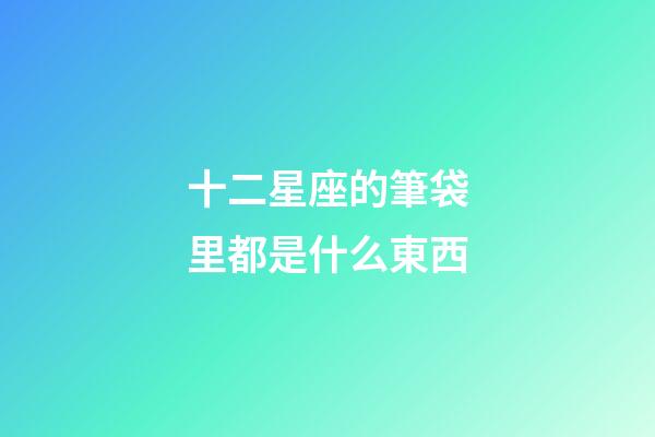 十二星座的筆袋里都是什么東西-第1張-星座運勢-玄機派
