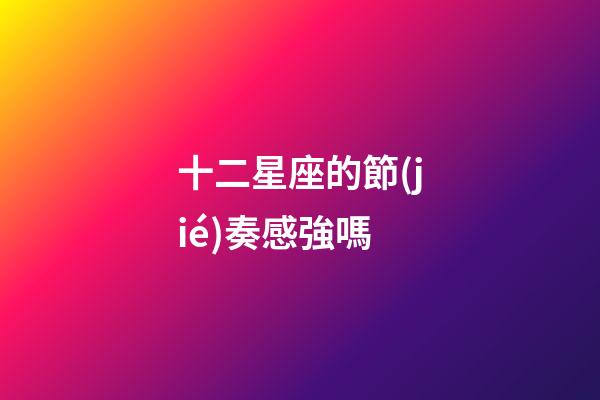十二星座的節(jié)奏感強嗎-第1張-星座運勢-玄機派