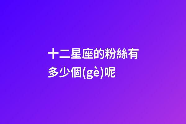 十二星座的粉絲有多少個(gè)呢