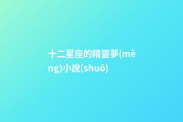 十二星座的精靈夢(mèng)小說(shuō)-第1張-星座運(yùn)勢(shì)-玄機(jī)派