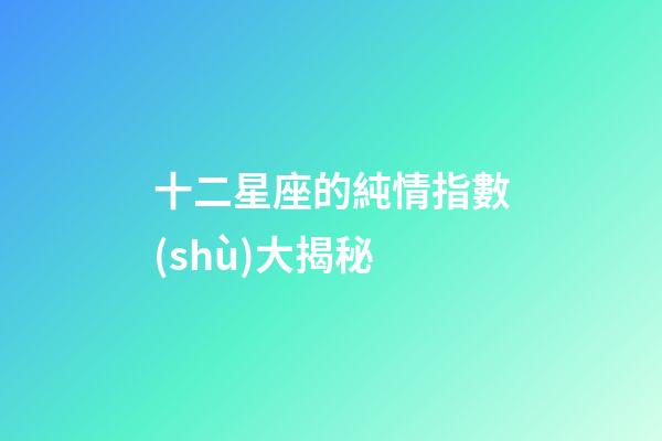 十二星座的純情指數(shù)大揭秘-第1張-星座運勢-玄機派
