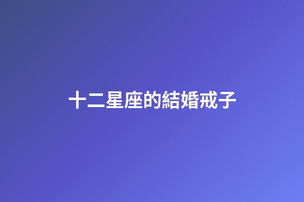 十二星座的結婚戒子-第1張-星座運勢-玄機派