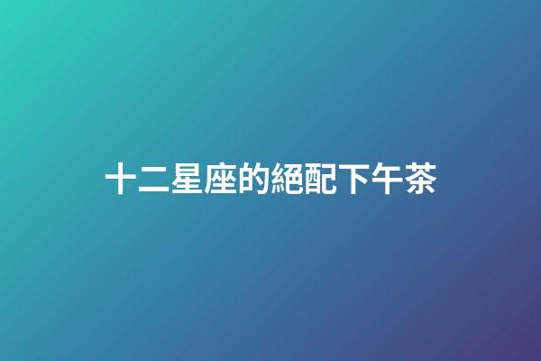 十二星座的絕配下午茶-第1張-星座運勢-玄機派