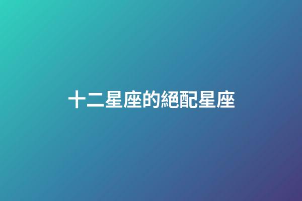 十二星座的絕配星座-第1張-星座運勢-玄機派