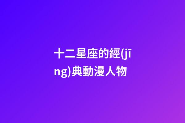 十二星座的經(jīng)典動漫人物-第1張-星座運勢-玄機派
