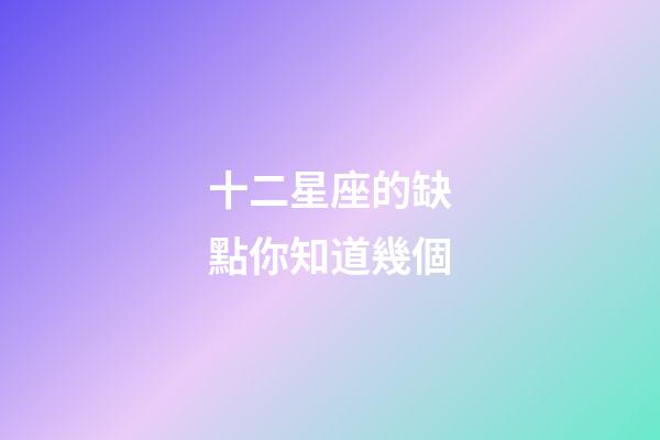 十二星座的缺點你知道幾個-第1張-星座運勢-玄機派