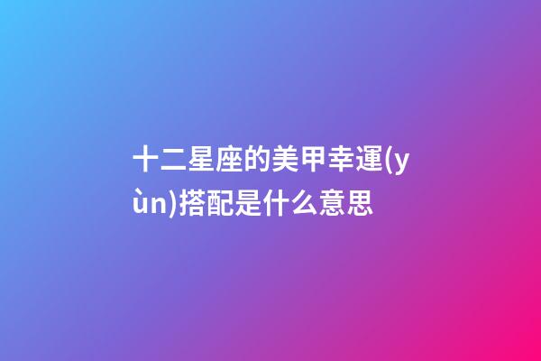 十二星座的美甲幸運(yùn)搭配是什么意思-第1張-星座運(yùn)勢(shì)-玄機(jī)派