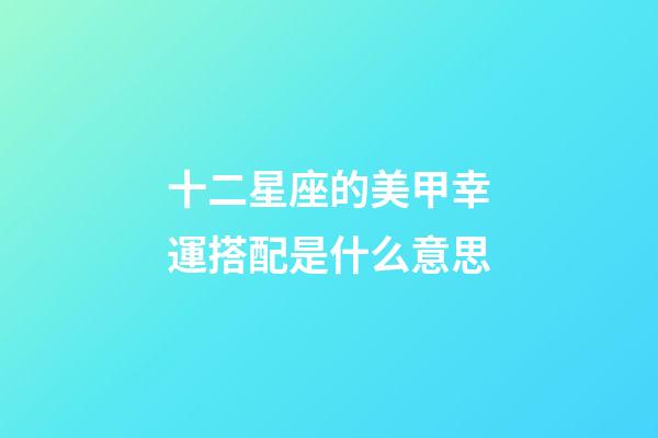 十二星座的美甲幸運搭配是什么意思-第1張-星座運勢-玄機派