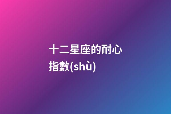 十二星座的耐心指數(shù)-第1張-星座運勢-玄機派