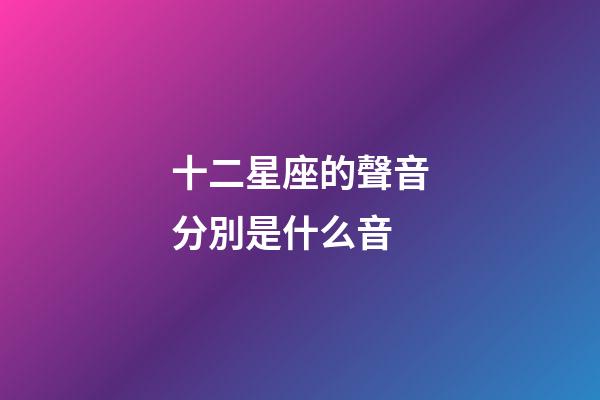 十二星座的聲音分別是什么音-第1張-星座運勢-玄機派