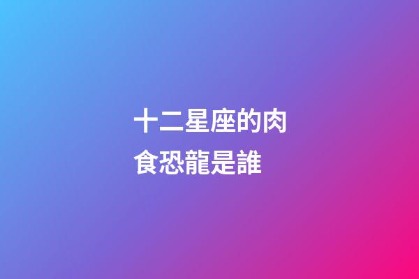 十二星座的肉食恐龍是誰-第1張-星座運(yùn)勢(shì)-玄機(jī)派