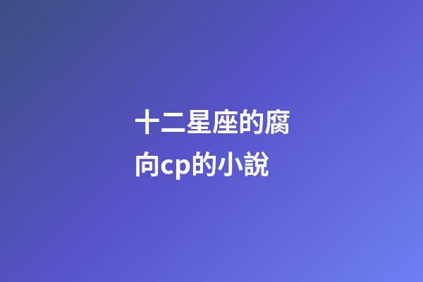 十二星座的腐向cp的小說-第1張-星座運勢-玄機派