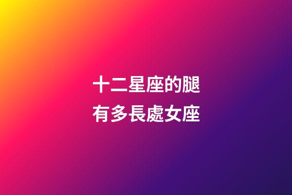 十二星座的腿有多長處女座-第1張-星座運勢-玄機派